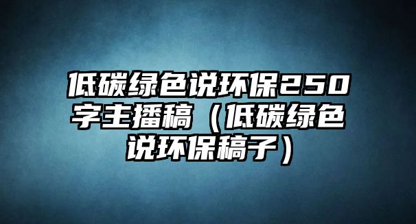 低碳綠色說(shuō)環(huán)保250字主播稿（低碳綠色說(shuō)環(huán)保稿子）