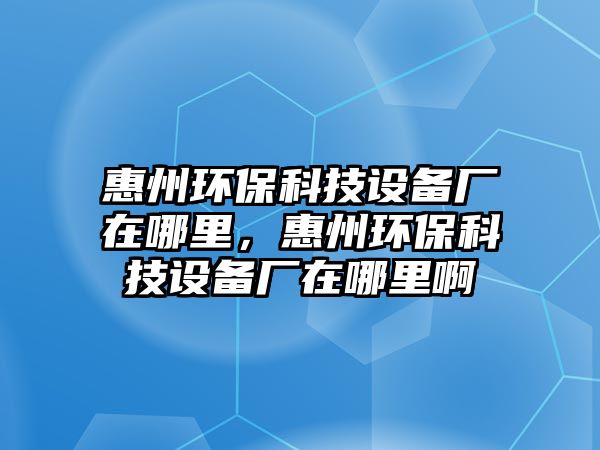 惠州環(huán)?？萍荚O備廠在哪里，惠州環(huán)?？萍荚O備廠在哪里啊