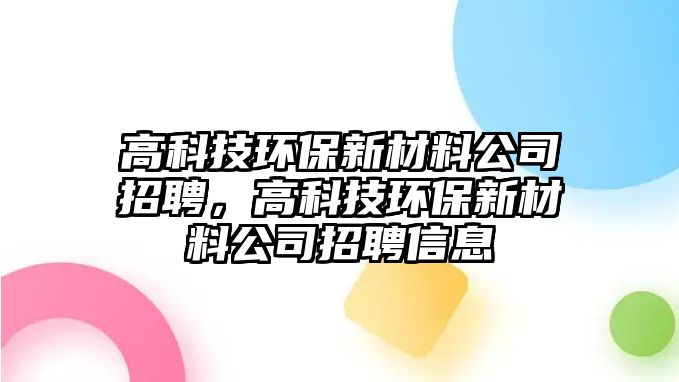 高科技環(huán)保新材料公司招聘，高科技環(huán)保新材料公司招聘信息