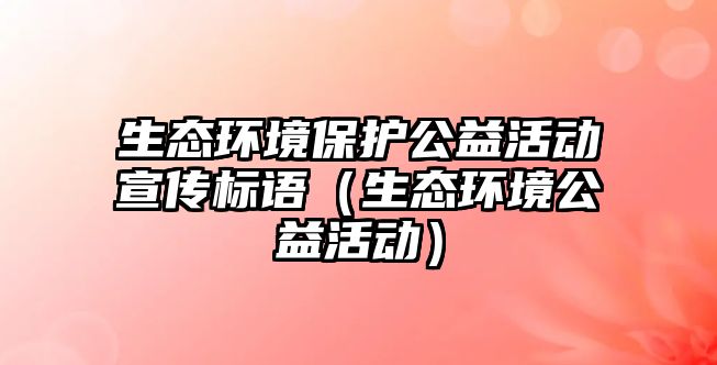 生態(tài)環(huán)境保護公益活動宣傳標語（生態(tài)環(huán)境公益活動）