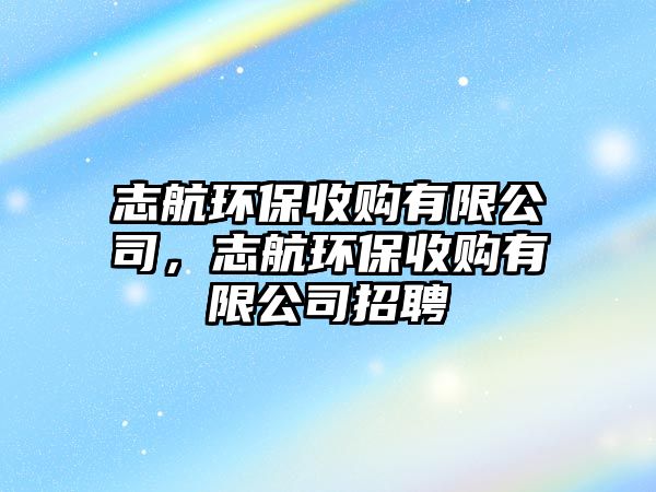 志航環(huán)保收購有限公司，志航環(huán)保收購有限公司招聘