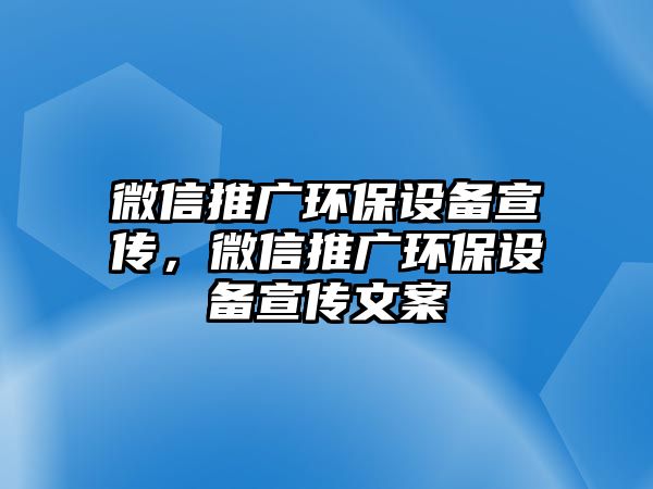 微信推廣環(huán)保設(shè)備宣傳，微信推廣環(huán)保設(shè)備宣傳文案