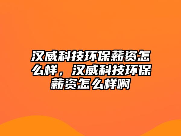 漢威科技環(huán)保薪資怎么樣，漢威科技環(huán)保薪資怎么樣啊