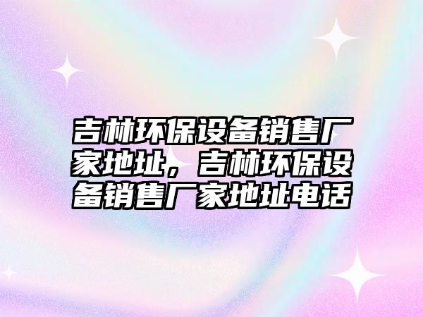 吉林環(huán)保設(shè)備銷售廠家地址，吉林環(huán)保設(shè)備銷售廠家地址電話