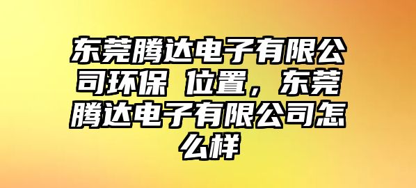 東莞騰達(dá)電子有限公司環(huán)保埣位置，東莞騰達(dá)電子有限公司怎么樣