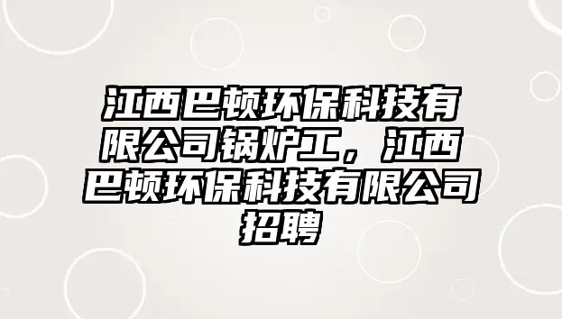 江西巴頓環(huán)保科技有限公司鍋爐工，江西巴頓環(huán)保科技有限公司招聘