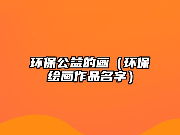 環(huán)保公益的畫（環(huán)保繪畫作品名字）