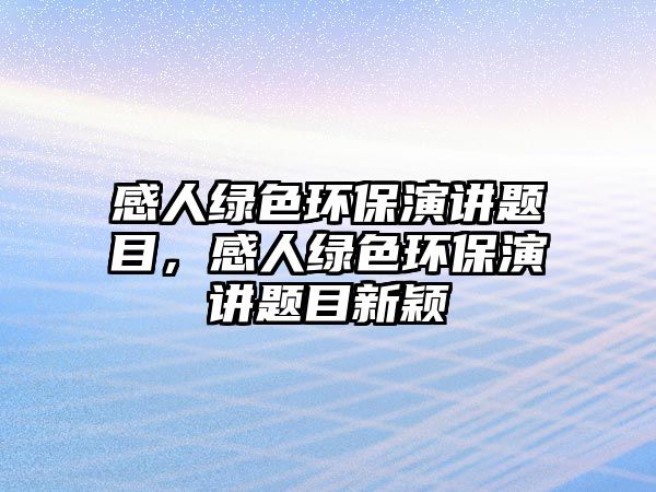 感人綠色環(huán)保演講題目，感人綠色環(huán)保演講題目新穎