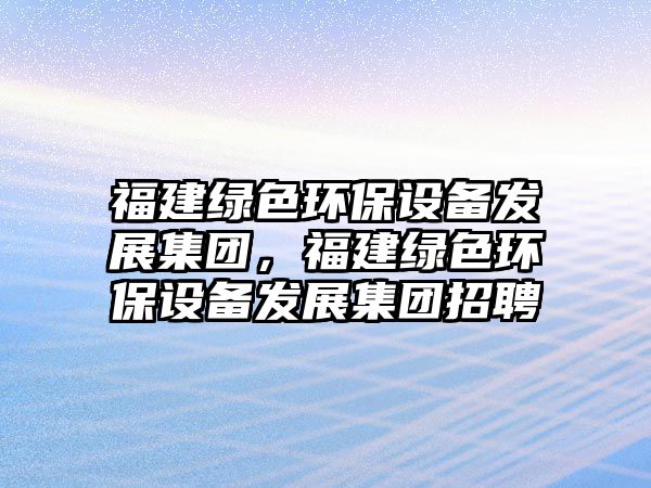 福建綠色環(huán)保設(shè)備發(fā)展集團(tuán)，福建綠色環(huán)保設(shè)備發(fā)展集團(tuán)招聘