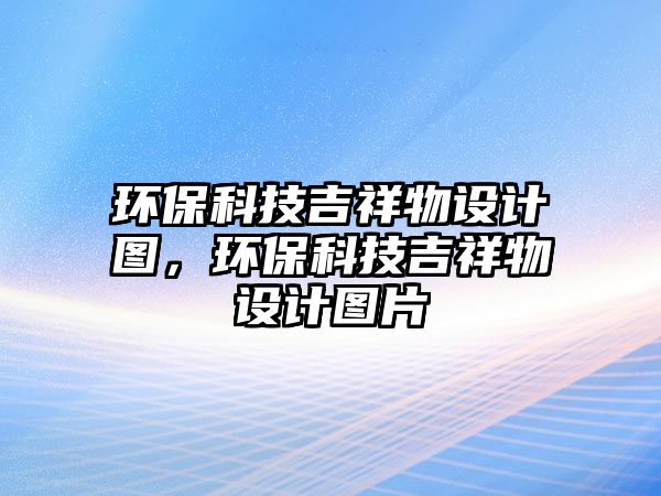 環(huán)保科技吉祥物設(shè)計(jì)圖，環(huán)?？萍技槲镌O(shè)計(jì)圖片