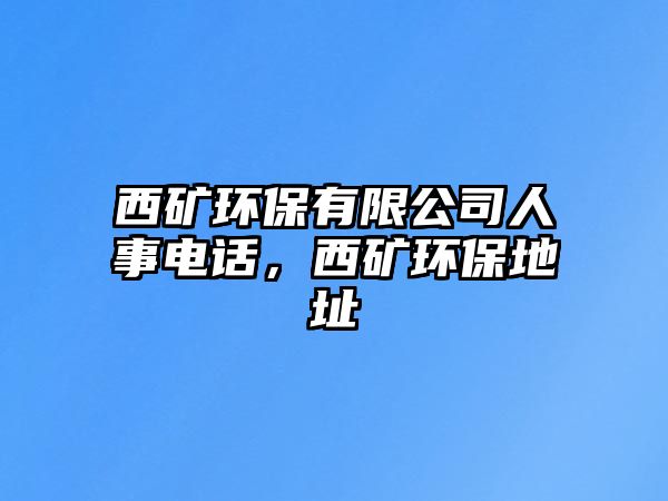 西礦環(huán)保有限公司人事電話，西礦環(huán)保地址