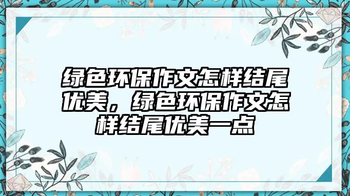 綠色環(huán)保作文怎樣結(jié)尾優(yōu)美，綠色環(huán)保作文怎樣結(jié)尾優(yōu)美一點