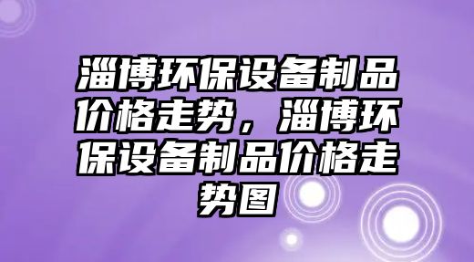 淄博環(huán)保設備制品價格走勢，淄博環(huán)保設備制品價格走勢圖