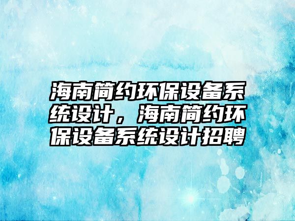 海南簡約環(huán)保設(shè)備系統(tǒng)設(shè)計，海南簡約環(huán)保設(shè)備系統(tǒng)設(shè)計招聘