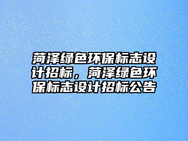 菏澤綠色環(huán)保標志設計招標，菏澤綠色環(huán)保標志設計招標公告