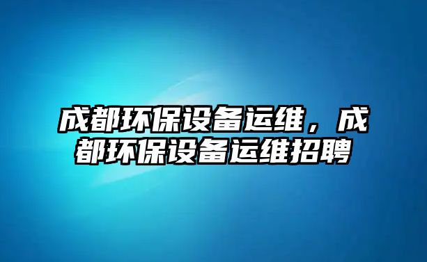 成都環(huán)保設(shè)備運(yùn)維，成都環(huán)保設(shè)備運(yùn)維招聘