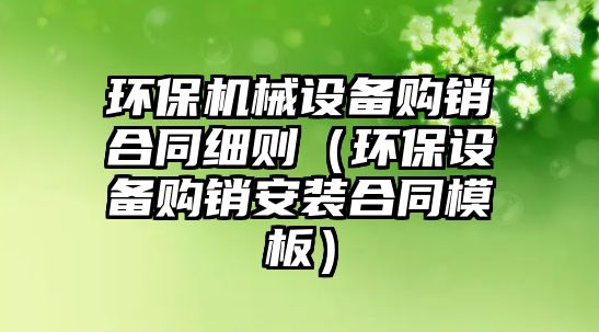 環(huán)保機械設備購銷合同細則（環(huán)保設備購銷安裝合同模板）