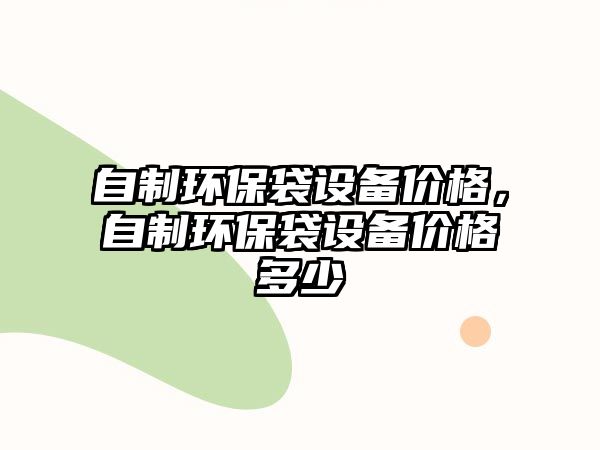 自制環(huán)保袋設備價格，自制環(huán)保袋設備價格多少