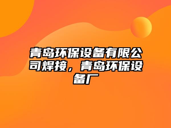 青島環(huán)保設(shè)備有限公司焊接，青島環(huán)保設(shè)備廠