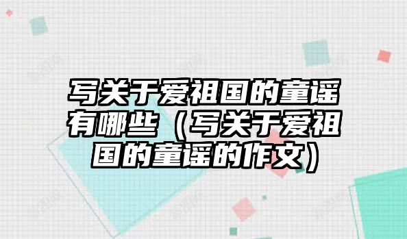 寫關(guān)于愛祖國的童謠有哪些（寫關(guān)于愛祖國的童謠的作文）