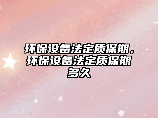 環(huán)保設備法定質(zhì)保期，環(huán)保設備法定質(zhì)保期多久