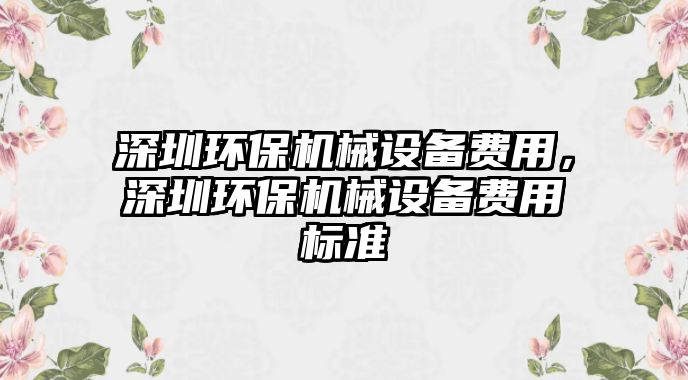 深圳環(huán)保機(jī)械設(shè)備費(fèi)用，深圳環(huán)保機(jī)械設(shè)備費(fèi)用標(biāo)準(zhǔn)