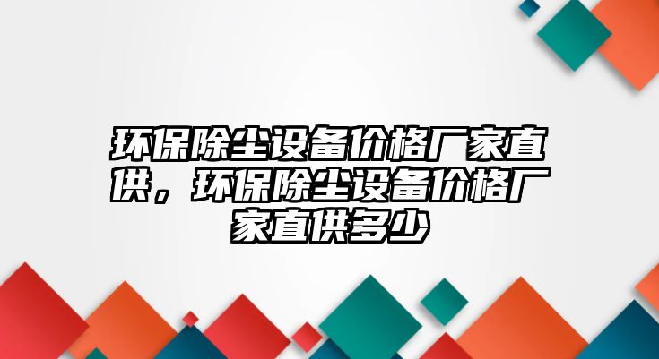 環(huán)保除塵設(shè)備價格廠家直供，環(huán)保除塵設(shè)備價格廠家直供多少