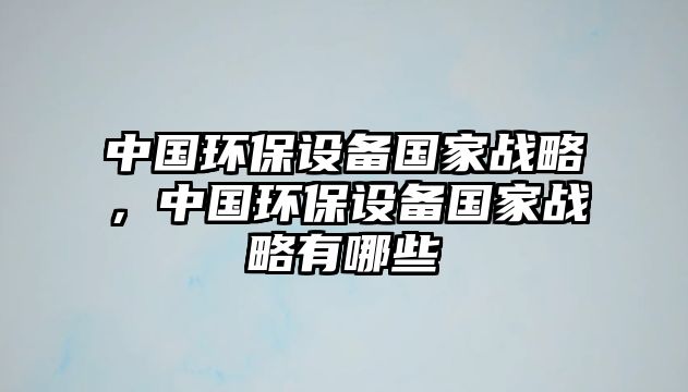 中國環(huán)保設(shè)備國家戰(zhàn)略，中國環(huán)保設(shè)備國家戰(zhàn)略有哪些