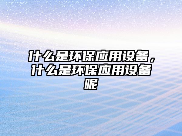 什么是環(huán)保應用設備，什么是環(huán)保應用設備呢