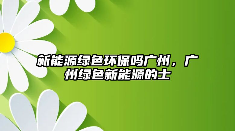 新能源綠色環(huán)保嗎廣州，廣州綠色新能源的士