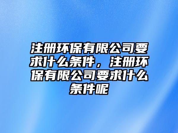 注冊環(huán)保有限公司要求什么條件，注冊環(huán)保有限公司要求什么條件呢