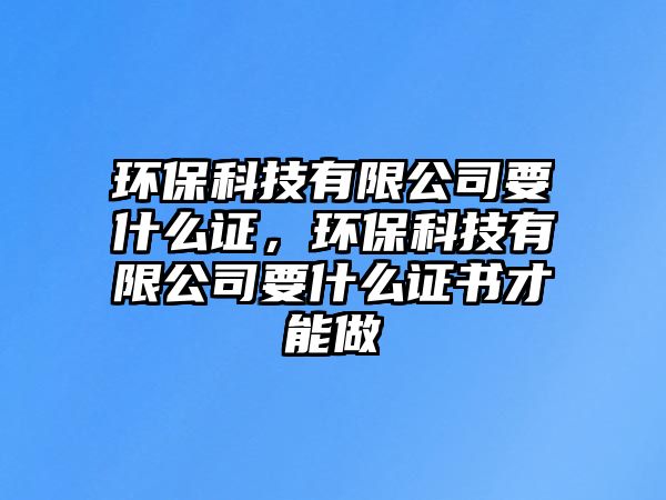 環(huán)保科技有限公司要什么證，環(huán)?？萍加邢薰疽裁醋C書才能做