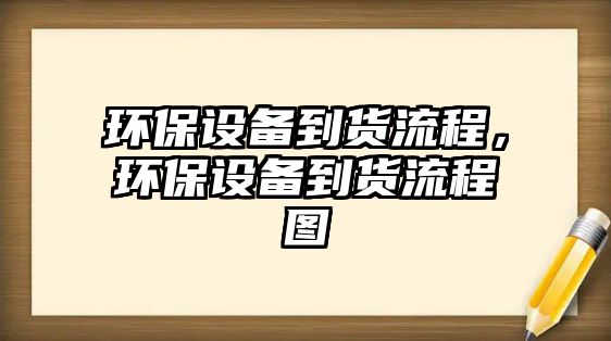 環(huán)保設備到貨流程，環(huán)保設備到貨流程圖