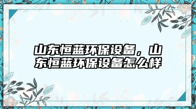 山東恒藍(lán)環(huán)保設(shè)備，山東恒藍(lán)環(huán)保設(shè)備怎么樣