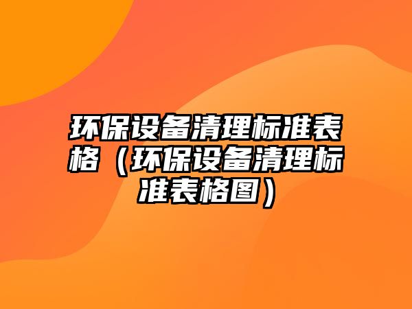 環(huán)保設(shè)備清理標準表格（環(huán)保設(shè)備清理標準表格圖）