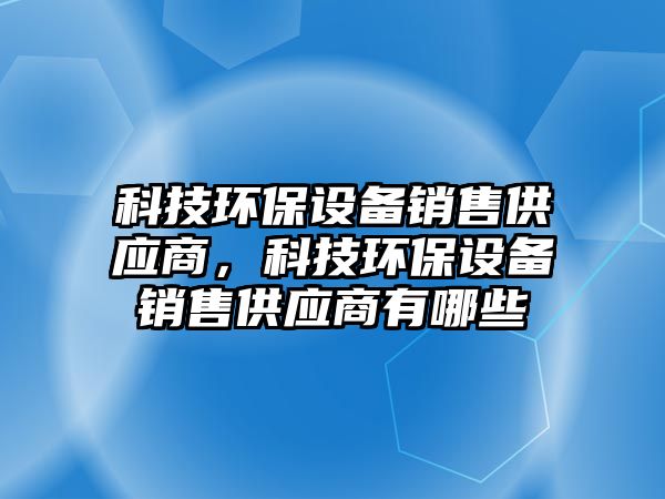 科技環(huán)保設備銷售供應商，科技環(huán)保設備銷售供應商有哪些