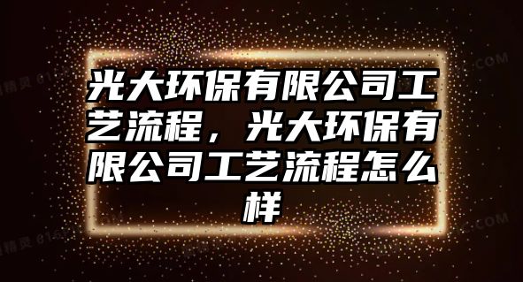 光大環(huán)保有限公司工藝流程，光大環(huán)保有限公司工藝流程怎么樣