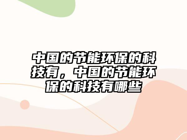 中國的節(jié)能環(huán)保的科技有，中國的節(jié)能環(huán)保的科技有哪些