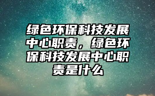 綠色環(huán)保科技發(fā)展中心職責，綠色環(huán)保科技發(fā)展中心職責是什么