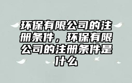 環(huán)保有限公司的注冊(cè)條件，環(huán)保有限公司的注冊(cè)條件是什么