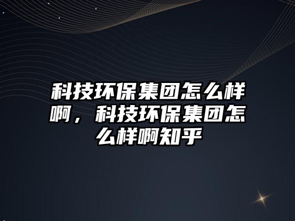 科技環(huán)保集團怎么樣啊，科技環(huán)保集團怎么樣啊知乎