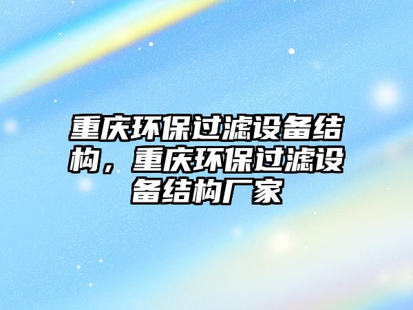 重慶環(huán)保過濾設備結構，重慶環(huán)保過濾設備結構廠家