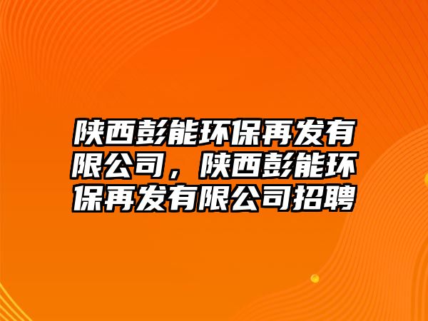 陜西彭能環(huán)保再發(fā)有限公司，陜西彭能環(huán)保再發(fā)有限公司招聘