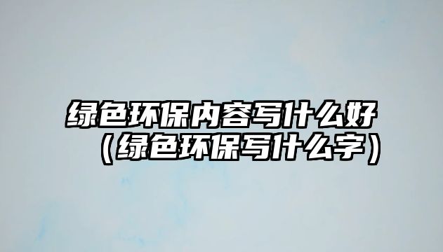 綠色環(huán)保內(nèi)容寫什么好（綠色環(huán)保寫什么字）