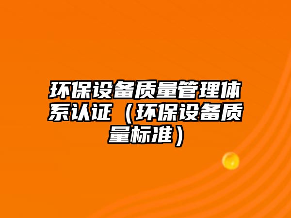 環(huán)保設備質(zhì)量管理體系認證（環(huán)保設備質(zhì)量標準）