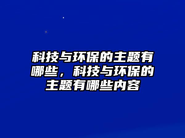 科技與環(huán)保的主題有哪些，科技與環(huán)保的主題有哪些內(nèi)容