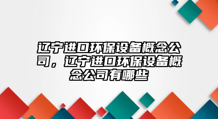 遼寧進(jìn)口環(huán)保設(shè)備概念公司，遼寧進(jìn)口環(huán)保設(shè)備概念公司有哪些