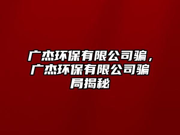 廣杰環(huán)保有限公司騙，廣杰環(huán)保有限公司騙局揭秘