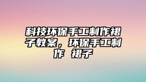 科技環(huán)保手工制作裙子教案，環(huán)保手工制作 裙子