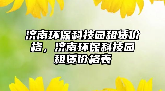 濟南環(huán)?？萍紙@租賃價格，濟南環(huán)保科技園租賃價格表